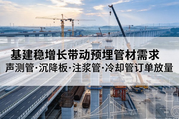 沧州基建稳增长带动预埋监测管材需求,声测管、沉降板、注浆管订单持续放量
